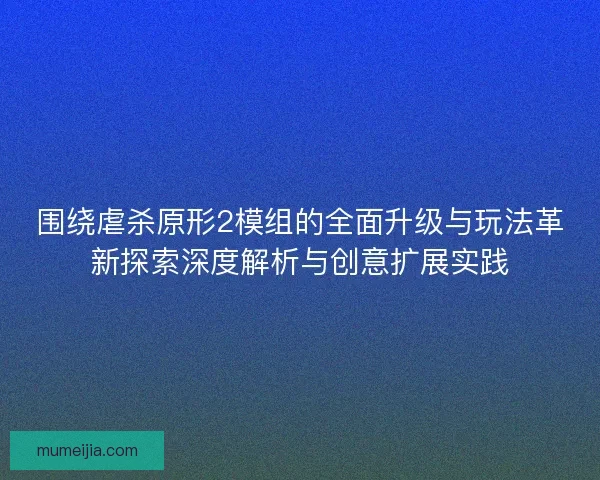 围绕虐杀原形2模组的全面升级与玩法革新探索深度解析与创意扩展实践