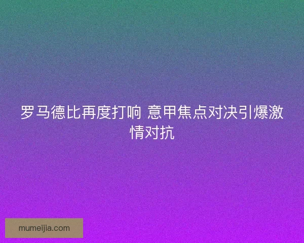 罗马德比再度打响 意甲焦点对决引爆激情对抗