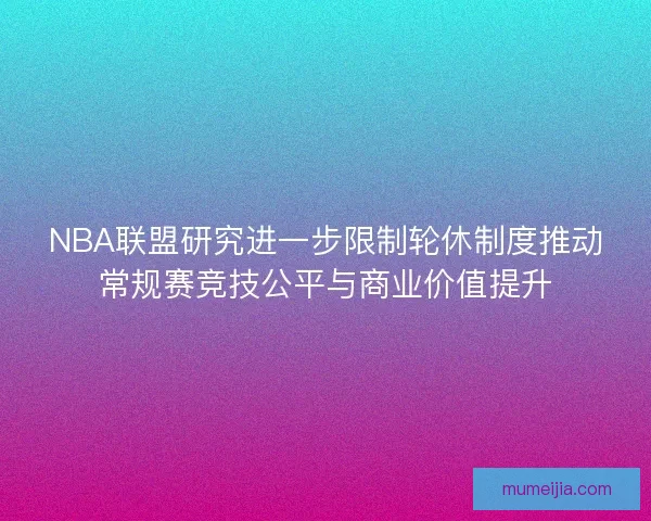 NBA联盟研究进一步限制轮休制度推动常规赛竞技公平与商业价值提升