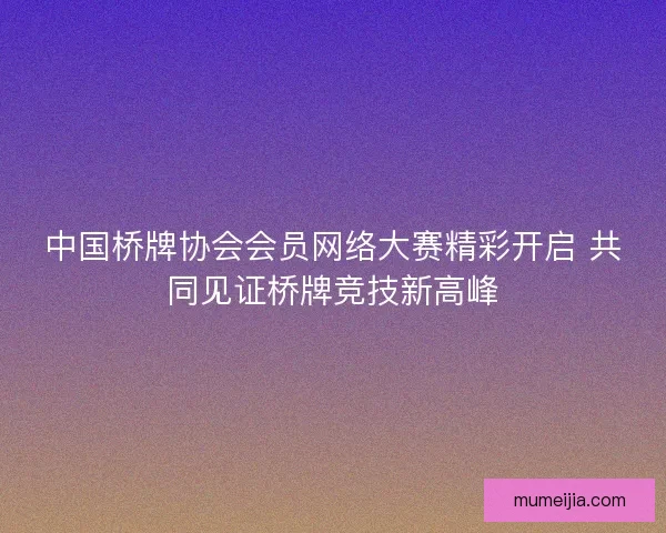 中国桥牌协会会员网络大赛精彩开启 共同见证桥牌竞技新高峰