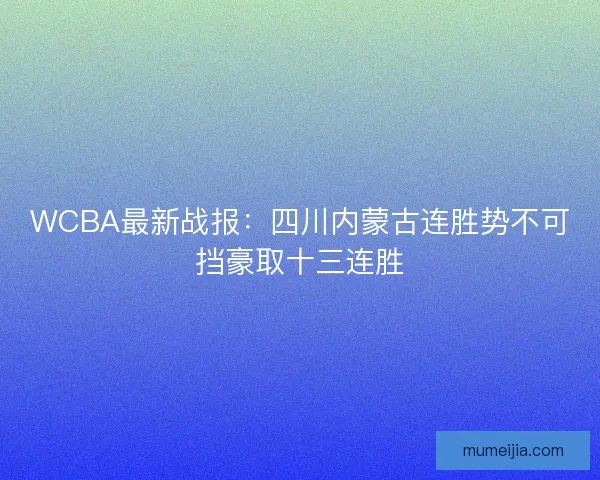 WCBA最新战报:四川内蒙古连胜势不可挡豪取十三连胜 WCBA最新战报:四川内蒙古连胜势不可挡豪取十三连胜