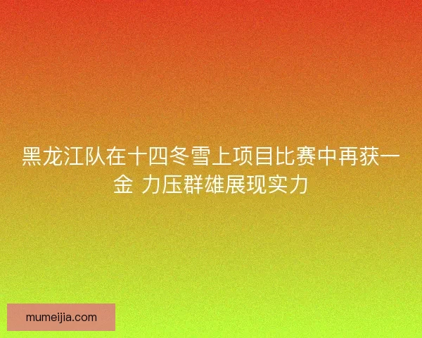 黑龙江队在十四冬雪上项目比赛中再获一金 力压群雄展现实力