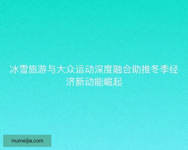 冰雪旅游与大众运动深度融合助推冬季经济新动能崛起 冰雪旅游与大众运动深度融合助推冬季经济新动能崛起