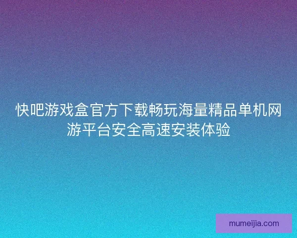 快吧游戏盒官方下载畅玩海量精品单机网游平台安全高速安装体验